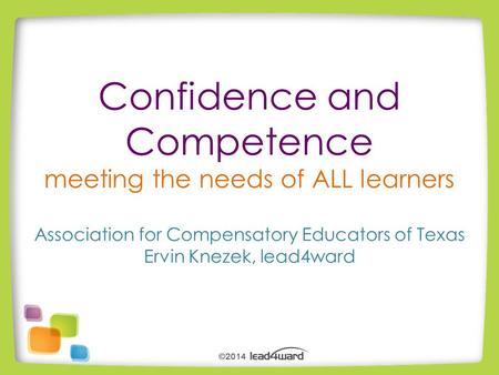 Confidence and Competence meeting the needs of ALL learners Association for Compensatory Educators of Texas Ervin Knezek, lead4ward.