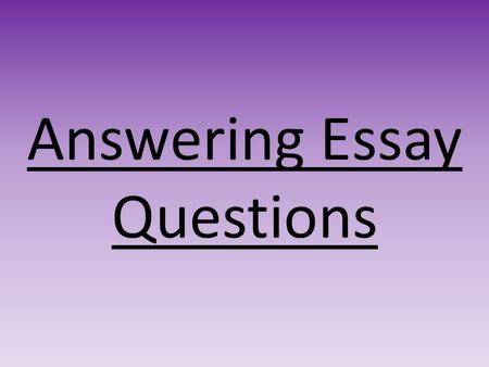 Answering Essay Questions. 1.Understand the question- read the question carefully and pick out relevant information 2.Plan- this will make it easier when.