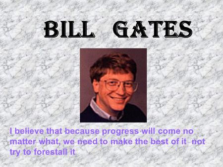 Bill Gates I believe that because progress will come no matter what, we need to make the best of it ­ not try to forestall it.