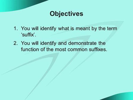 Objectives 1.You will identify what is meant by the term ‘suffix’. 2.You will identify and demonstrate the function of the most common suffixes.