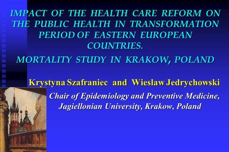 IMPACT OF THE HEALTH CARE REFORM ON THE PUBLIC HEALTH IN TRANSFORMATION PERIOD OF EASTERN EUROPEAN COUNTRIES. MORTALITY STUDY IN KRAKOW, POLAND Krystyna.