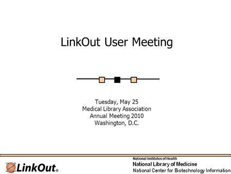 LinkOut User Meeting Tuesday, May 25 Medical Library Association Annual Meeting 2010 Washington, D.C.