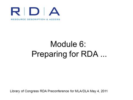 Module 6: Preparing for RDA... Library of Congress RDA Preconference for MLA/DLA May 4, 2011.