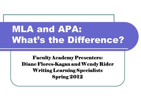 MLA and APA: What’s the Difference? Faculty Academy Presenters: Diane Flores-Kagan and Wendy Rider Writing Learning Specialists Spring 2012.