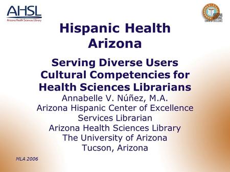 MLA 2006 Hispanic Health Arizona Serving Diverse Users Cultural Competencies for Health Sciences Librarians Annabelle V. Núñez, M.A. Arizona Hispanic Center.