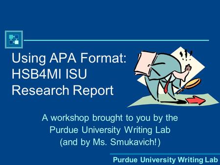 Purdue University Writing Lab Using APA Format: HSB4MI ISU Research Report A workshop brought to you by the Purdue University Writing Lab (and by Ms.