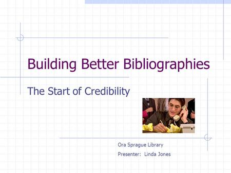 Building Better Bibliographies The Start of Credibility Ora Sprague Library Presenter: Linda Jones.