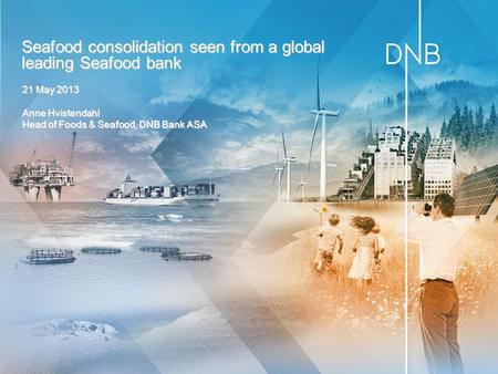 21 May 2013 Anne Hvistendahl Head of Foods & Seafood, DNB Bank ASA Seafood consolidation seen from a global leading Seafood bank.