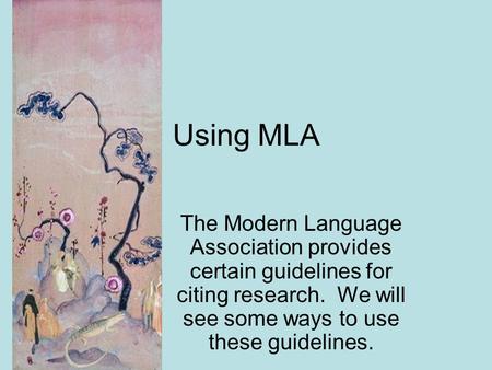 Using MLA The Modern Language Association provides certain guidelines for citing research. We will see some ways to use these guidelines.