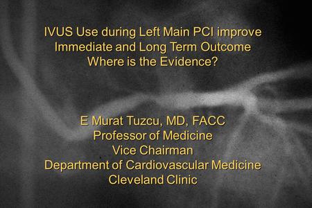 IVUS Use during Left Main PCI improve Immediate and Long Term Outcome Where is the Evidence? E Murat Tuzcu, MD, FACC Professor of Medicine Vice Chairman.