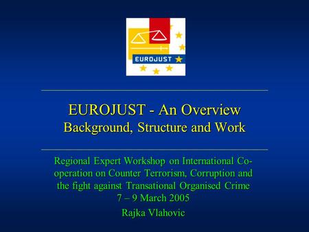 EUROJUST - An Overview Background, Structure and Work Regional Expert Workshop on International Co- operation on Counter Terrorism, Corruption and the.