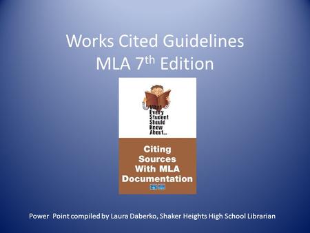 Works Cited Guidelines MLA 7 th Edition Power Point compiled by Laura Daberko, Shaker Heights High School Librarian.
