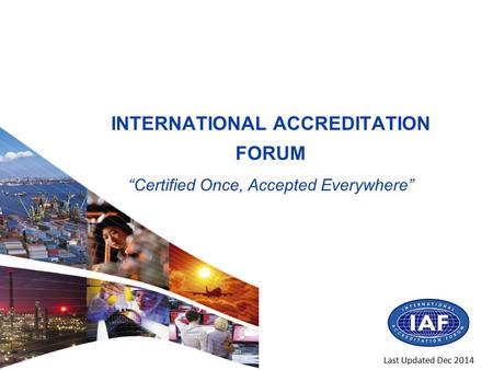 INTERNATIONAL ACCREDITATION FORUM “Certified Once, Accepted Everywhere” Last Updated Dec 2014.