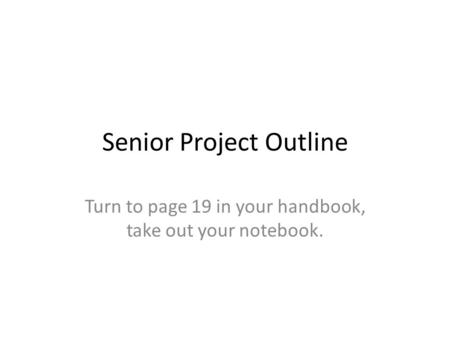 Senior Project Outline Turn to page 19 in your handbook, take out your notebook.