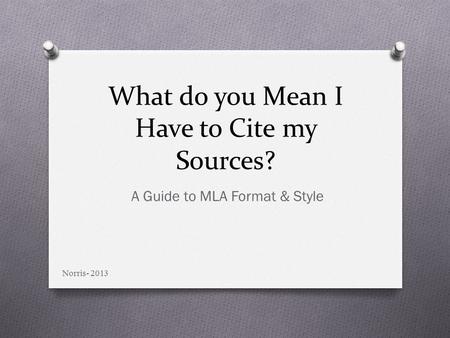 What do you Mean I Have to Cite my Sources? A Guide to MLA Format & Style Norris- 2013.