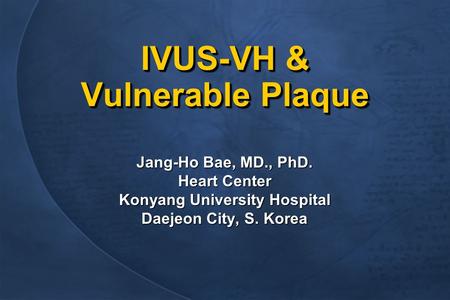 IVUS-VH & Vulnerable Plaque Jang-Ho Bae, MD., PhD. Heart Center Konyang University Hospital Daejeon City, S. Korea Jang-Ho Bae, MD., PhD. Heart Center.