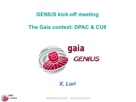 GENIUS kick-off - November 2013 GENIUS kick-off meeting The Gaia context: DPAC & CU9 X. Luri.