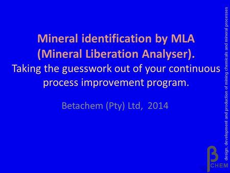 Mineral identification by MLA (Mineral Liberation Analyser). Taking the guesswork out of your continuous process improvement program. Betachem (Pty) Ltd,