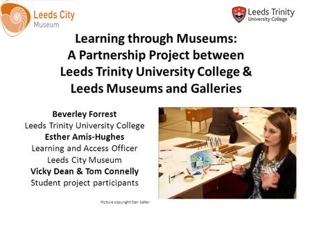 Learning through Museums: A Partnership Project between Leeds Trinity University College & Leeds Museums and Galleries Beverley Forrest Leeds Trinity University.