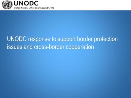 UNODC response to support border protection issues and cross-border cooperation.