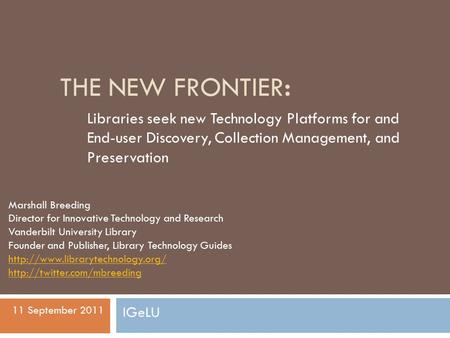 THE NEW FRONTIER: Libraries seek new Technology Platforms for and End-user Discovery, Collection Management, and Preservation Marshall Breeding Director.