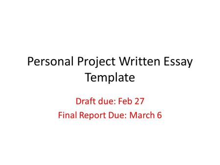 Personal Project Written Essay Template Draft due: Feb 27 Final Report Due: March 6.