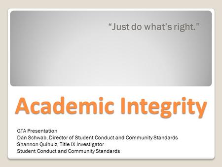 Academic Integrity “Just do what’s right.” GTA Presentation Dan Schwab, Director of Student Conduct and Community Standards Shannon Quihuiz, Title IX Investigator.