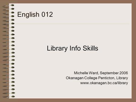 English 012 Library Info Skills Michelle Ward, September 2006 Okanagan College Penticton, Library www.okanagan.bc.ca/library.