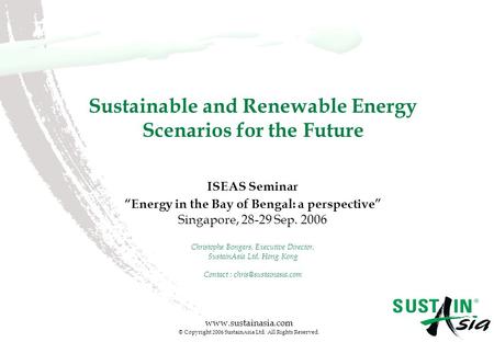 Www.sustainasia.com © Copyright 2006 SustainAsia Ltd. All Rights Reserved. Sustainable and Renewable Energy Scenarios for the Future ISEAS Seminar “Energy.