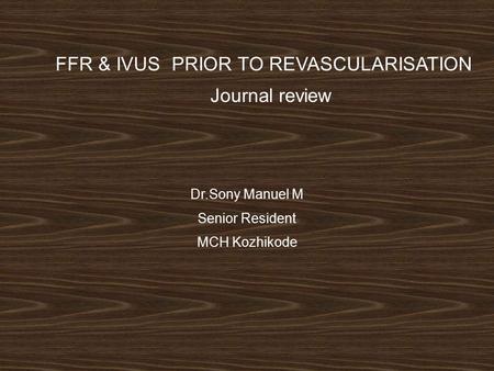 FFR & IVUS PRIOR TO REVASCULARISATION Journal review Dr.Sony Manuel M Senior Resident MCH Kozhikode.
