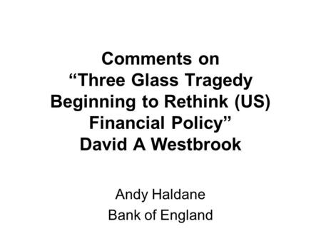 Comments on “Three Glass Tragedy Beginning to Rethink (US) Financial Policy” David A Westbrook Andy Haldane Bank of England.