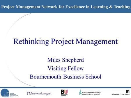 Project Management Network for Excellence in Learning & Teaching Rethinking Project Management Miles Shepherd Visiting Fellow Bournemouth Business School.