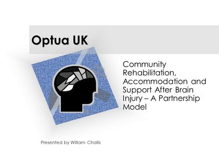 Optua UK Presented by William Challis Community Rehabilitation, Accommodation and Support After Brain Injury – A Partnership Model.