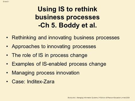 Slide 5.1 Boddy et al., Managing Information Systems, 3 rd Edition, © Pearson Education Limited 2009 Using IS to rethink business processes -Ch 5. Boddy.
