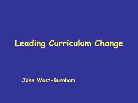 Leading Curriculum Change John West-Burnham. Why Change? 1.From 19 th Century schools to 21 st Century education 2.Learning for the 21 st Century 3.The.