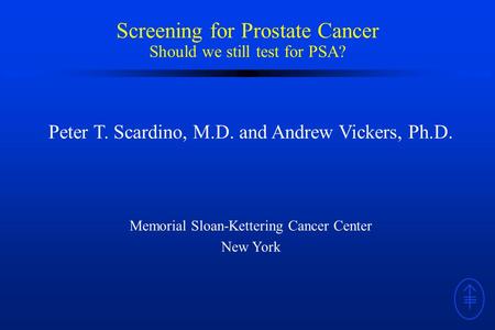 Screening for Prostate Cancer Should we still test for PSA? Peter T. Scardino, M.D. and Andrew Vickers, Ph.D. Memorial Sloan-Kettering Cancer Center New.