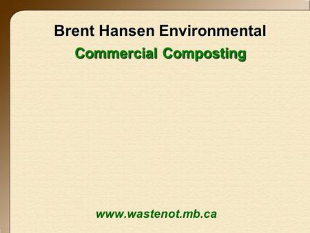 Brent Hansen Environmental Commercial Composting www.wastenot.mb.ca.