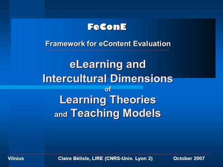 VilniusOctober 2007Claire Bélisle, LIRE (CNRS-Univ. Lyon 2) eLearning and Intercultural Dimensions of Learning Theories and Teaching Models FeConE Framework.