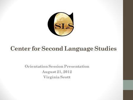 Center for Second Language Studies Orientation Session Presentation August 21, 2012 Virginia Scott.