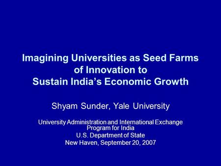Imagining Universities as Seed Farms of Innovation to Sustain India’s Economic Growth Shyam Sunder, Yale University University Administration and International.