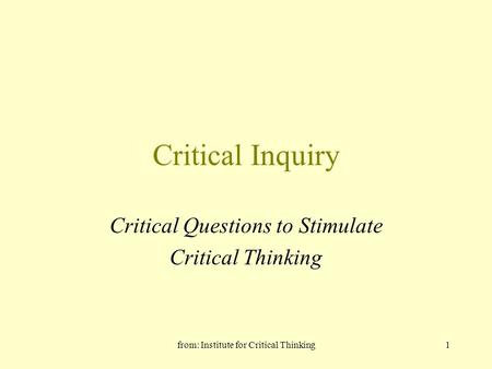From: Institute for Critical Thinking1 Critical Inquiry Critical Questions to Stimulate Critical Thinking.