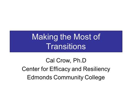 Making the Most of Transitions Cal Crow, Ph.D Center for Efficacy and Resiliency Edmonds Community College.