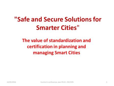 Safe and Secure Solutions for Smarter Cities The value of standardization and certification in planning and managing Smart Cities 12/05/2014Euralarm.