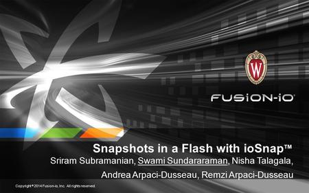 Snapshots in a Flash with ioSnap TM Sriram Subramanian, Swami Sundararaman, Nisha Talagala, Andrea Arpaci-Dusseau, Remzi Arpaci-Dusseau Copyright © 2014.