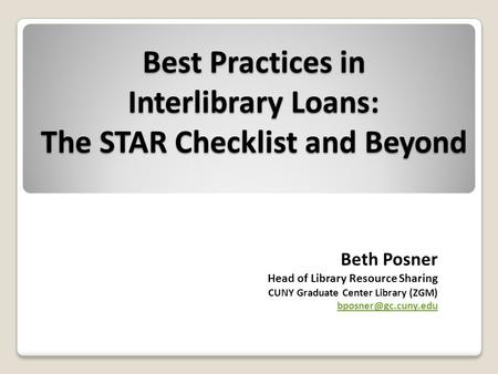ILL Best Practices: The STAR Checklist and Beyond Best Practices in Interlibrary Loans: The STAR Checklist and Beyond Beth Posner Head of Library Resource.