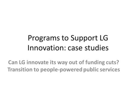 Programs to Support LG Innovation: case studies Can LG innovate its way out of funding cuts? Transition to people-powered public services.