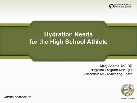Hydration Needs for the High School Athlete Mary Andrae, MS,RD Regional Program Manager Wisconsin Milk Marketing Board wmmb.com/sports.