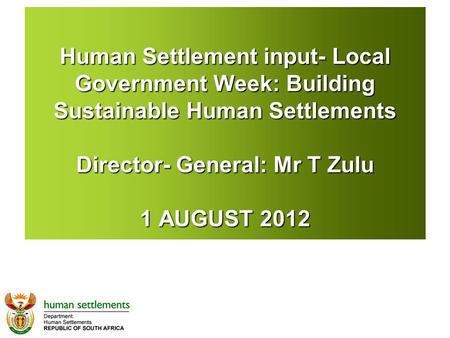 Human Settlement input- Local Government Week: Building Sustainable Human Settlements Director- General: Mr T Zulu 1 AUGUST 2012.
