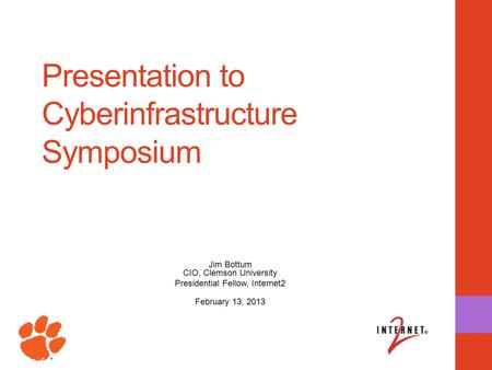 Presentation to Cyberinfrastructure Symposium Jim Bottum CIO, Clemson University Presidential Fellow, Internet2 February 13, 2013.
