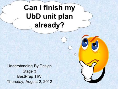 Understanding By Design Stage 3 BestPrep TIW Thursday, August 2, 2012 Can I finish my UbD unit plan already?